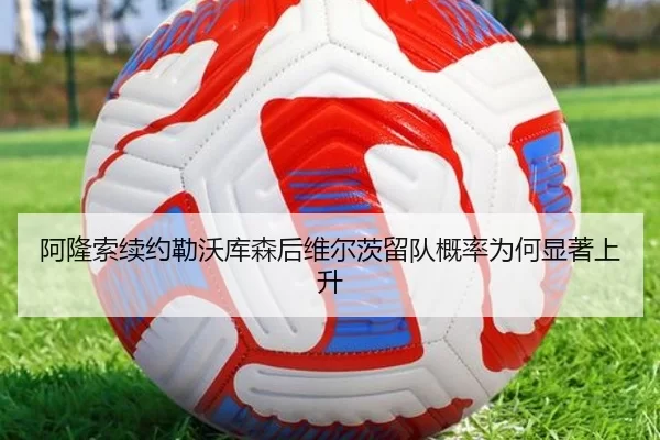 阿隆索续约勒沃库森后维尔茨留队概率为何显著上升